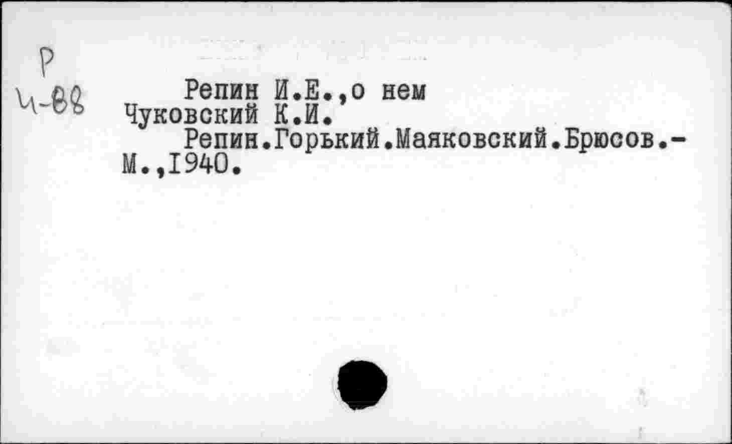 ﻿Репин И.Е.,о нем Чуковский К.И.
Репин.Горький.Маяковский.Брюсов.
М.,1940.